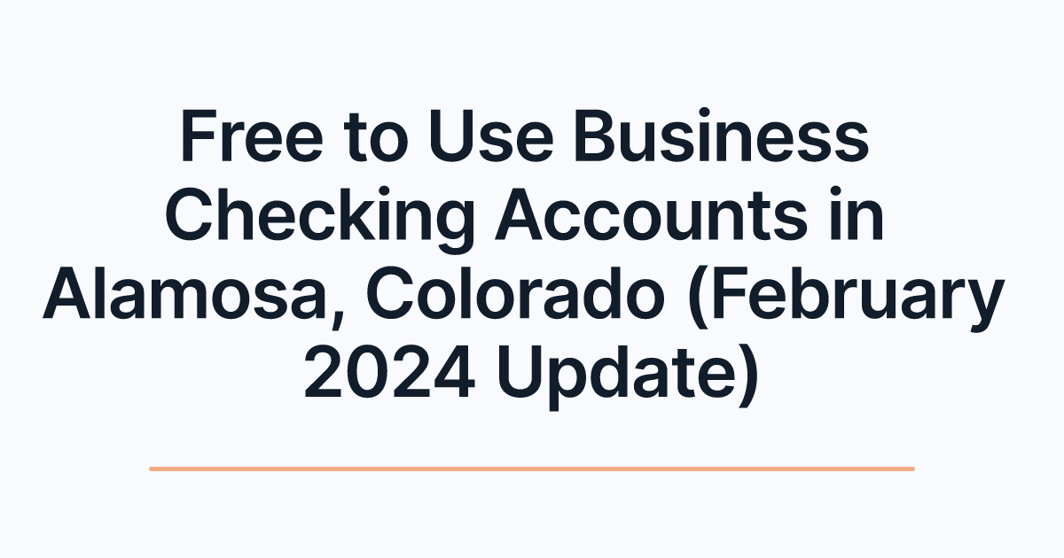 Free to Use Business Checking Accounts in Alamosa, Colorado (February 2024 Update)